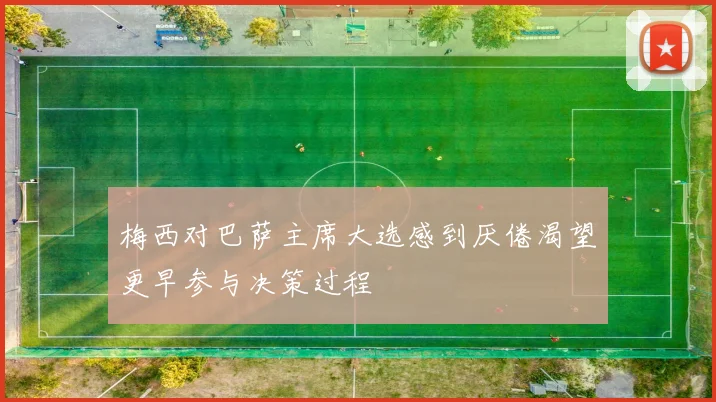 梅西对巴萨主席大选感到厌倦渴望更早参与决策过程