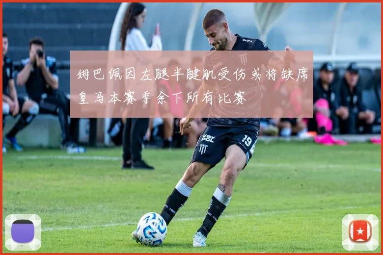 姆巴佩因左腿半腱肌受伤或将缺席皇马本赛季余下所有比赛