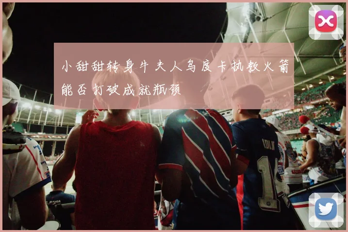 小甜甜转身牛夫人乌度卡执教火箭能否打破成就瓶颈