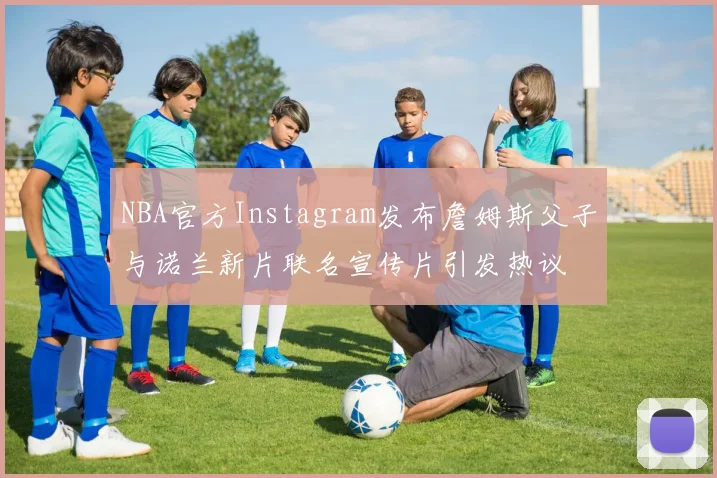 NBA官方Instagram发布詹姆斯父子与诺兰新片联名宣传片引发热议