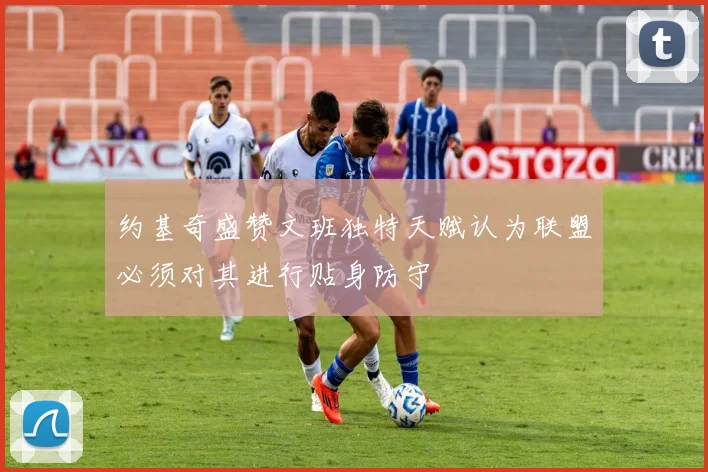 约基奇盛赞文班独特天赋认为联盟必须对其进行贴身防守