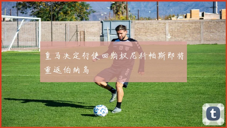 皇马决定行使回购权尼科帕斯即将重返伯纳乌
