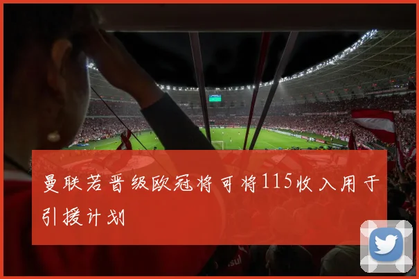 曼联若晋级欧冠将可将115收入用于引援计划