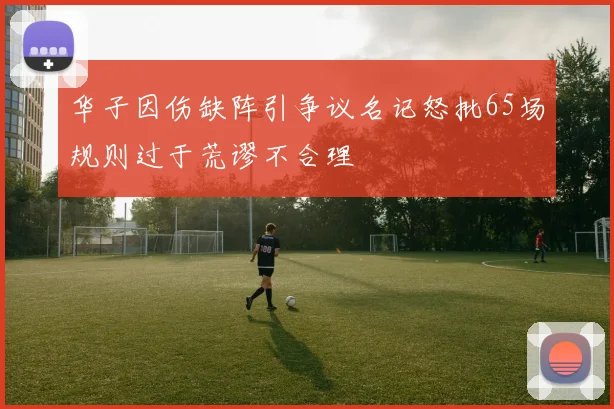 华子因伤缺阵引争议名记怒批65场规则过于荒谬不合理